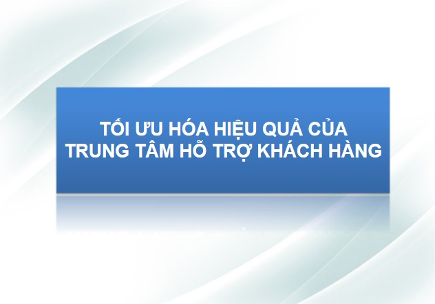TỐI ƯU HÓA HIỆU QUẢ CỦA TRUNG TÂM HỖ TRỢ KHÁCH HÀNG